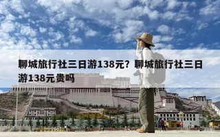 聊城旅行社三日游138元？聊城旅行社三日游138元貴嗎