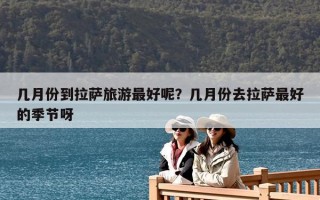幾月份到拉薩旅游最好呢？幾月份去拉薩最好的季節呀