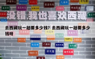 去西藏玩一趟要多少錢？去西藏玩一趟要多少錢呀