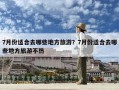 7月份適合去哪些地方旅游？7月份適合去哪些地方旅游不熱
