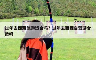 過年去西藏旅游適合嗎？過年去西藏自駕游合適嗎