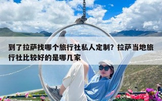 到了拉薩找哪個(gè)旅行社私人定制？拉薩當(dāng)?shù)芈眯猩绫容^好的是哪幾家