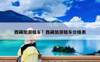 西藏旅游租車？西藏旅游租車價格表