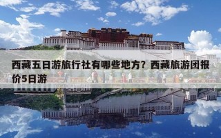 西藏五日游旅行社有哪些地方？西藏旅游團報價5日游