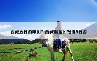 西藏五日游跟團(tuán)？西藏旅游團(tuán)報(bào)價(jià)5日游