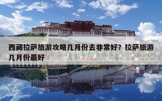 西藏拉薩旅游攻略幾月份去非常好？拉薩旅游幾月份最好