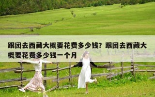 跟團(tuán)去西藏大概要花費(fèi)多少錢？跟團(tuán)去西藏大概要花費(fèi)多少錢一個(gè)月