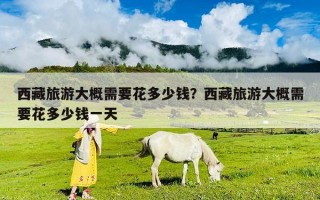 西藏旅游大概需要花多少錢？西藏旅游大概需要花多少錢一天