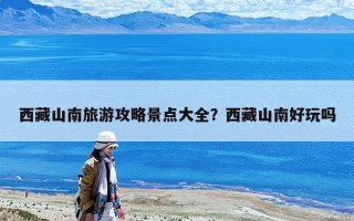 西藏山南旅游攻略景點大全？西藏山南好玩嗎