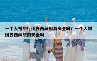 一個人報旅行團去西藏旅游安全嗎？一個人跟團去西藏旅游安全嗎