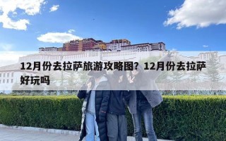 12月份去拉薩旅游攻略圖？12月份去拉薩好玩嗎