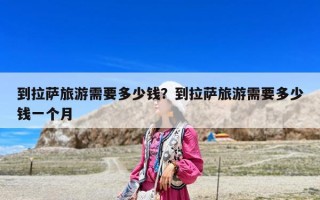 到拉薩旅游需要多少錢？到拉薩旅游需要多少錢一個月