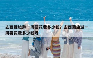 去西藏旅游一周要花費多少錢？去西藏旅游一周要花費多少錢呀