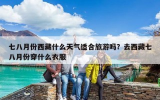 七八月份西藏什么天氣適合旅游嗎？去西藏七八月份穿什么衣服