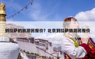到拉薩的旅游團報價？北京到拉薩旅游團報價
