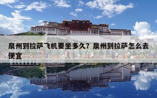 泉州到拉薩飛機要坐多久？泉州到拉薩怎么去便宜
