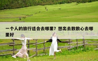 一個人的旅行適合去哪里？想出去散散心去哪里好
