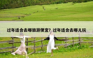過年適合去哪旅游便宜？過年適合去哪兒玩