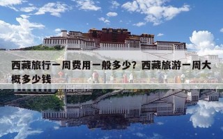 西藏旅行一周費(fèi)用一般多少？西藏旅游一周大概多少錢