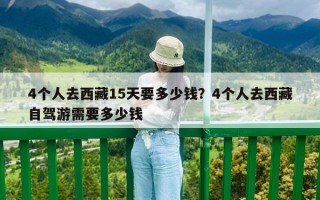 4個人去西藏15天要多少錢？4個人去西藏自駕游需要多少錢