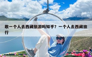 敢一個(gè)人去西藏旅游嗎知乎？一個(gè)人去西藏旅行