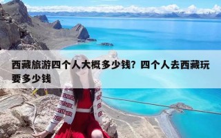西藏旅游四個人大概多少錢？四個人去西藏玩要多少錢