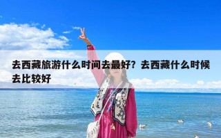 去西藏旅游什么時間去最好？去西藏什么時候去比較好