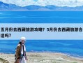 五月份去西藏旅游攻略？5月份去西藏旅游合適嗎?
