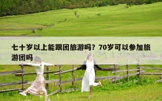 七十歲以上能跟團(tuán)旅游嗎？70歲可以參加旅游團(tuán)嗎