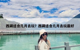 西藏適合幾月去玩？西藏適合幾月去玩最好