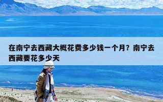 在南寧去西藏大概花費多少錢一個月？南寧去西藏要花多少天
