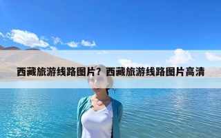 西藏旅游線路圖片？西藏旅游線路圖片高清