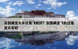 去西藏坐火車還是飛機(jī)好？去西藏坐飛機(jī)還是坐火車好