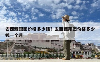 去西藏跟團價格多少錢？去西藏跟團價格多少錢一個月
