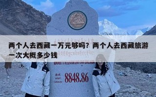 兩個人去西藏一萬元夠嗎？兩個人去西藏旅游一次大概多少錢