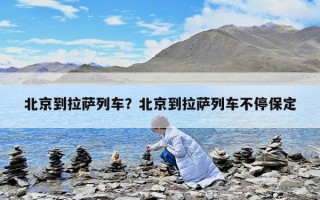 北京到拉薩列車？北京到拉薩列車不停保定