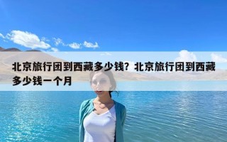北京旅行團(tuán)到西藏多少錢(qián)？北京旅行團(tuán)到西藏多少錢(qián)一個(gè)月