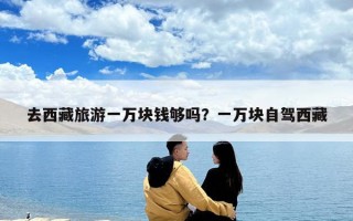 去西藏旅游一萬(wàn)塊錢(qián)夠嗎？一萬(wàn)塊自駕西藏