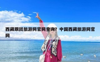 西藏跟團旅游網官網查詢？中國西藏旅游網官網