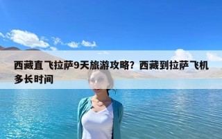 西藏直飛拉薩9天旅游攻略？西藏到拉薩飛機多長時間