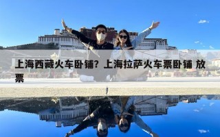 上海西藏火車臥鋪？上海拉薩火車票臥鋪 放票