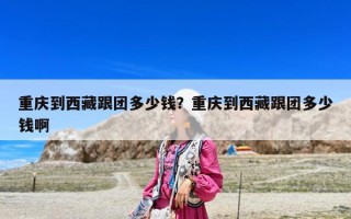 重慶到西藏跟團多少錢？重慶到西藏跟團多少錢啊