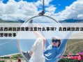 去西藏旅游需要注意什么事項？去西藏旅游注意哪些事