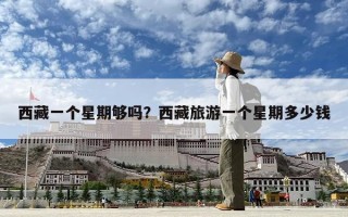 西藏一個星期夠嗎？西藏旅游一個星期多少錢