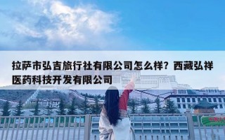 拉薩市弘吉旅行社有限公司怎么樣？西藏弘祥醫(yī)藥科技開(kāi)發(fā)有限公司