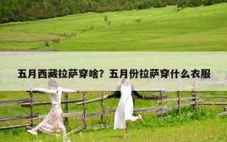 五月西藏拉薩穿啥？五月份拉薩穿什么衣服