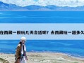 在西藏一般玩幾天合適呢？去西藏玩一趟多久