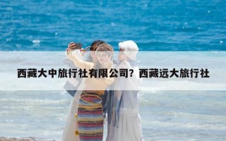 西藏大中旅行社有限公司？西藏遠(yuǎn)大旅行社