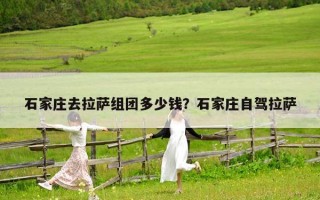 石家莊去拉薩組團(tuán)多少錢？石家莊自駕拉薩