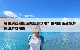 福州到西藏旅游跟團游攻略？福州到西藏旅游跟團游攻略圖